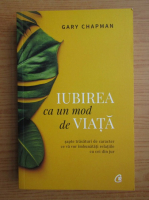 Gary Chapman - Iubirea ca un mod de viata. Sapte trasaturi de caracter ce va vor imbunatati relatiile cu cei din jur