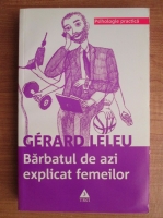 Gerard Leleu - Barbatul de azi explicat femeilor. Tot ce-ati vrut sa stiti despre sexul tare fara sa indrazniti sa intrebati