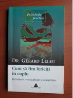 Gerard Leleu - Cum sa fim fericiti in cuplu. Intimitate, senzualitate, sexualitate