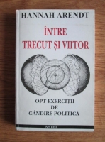 Hannah Arendt - Intre trecut si viitor. Opt exercitii de gandire politica