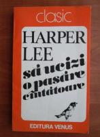 Harper Lee - Sa ucizi o pasare cantatoare