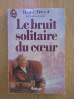 Henri Troyat - Le bruit solitaire du coeur