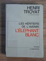 Henri Troyat - Les heriters de l'avenir. L'elephant blanc