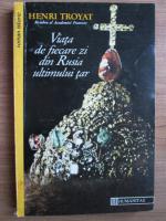 Henri Troyat -  Viata de fiecare zi din Rusia ultimului tar