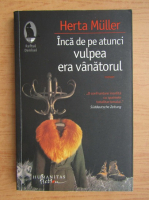 Herta Muller - Inca de pe atunci vulpea era vanatorul