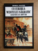 Horia Matei - Cucerirea Westului Salbatic. Legenda si adevar