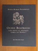 Horia Roman Patapievici - Ochii Beatricei. Cum arata cu adevarat lumea lui Dante?