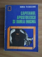 Horia Tecuceanu - Capitanul Apostolescu si dubla enigma