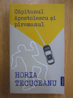 Horia Tecuceanu - Capitanul Apostolescu si piromanul