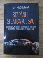 Iain McGilchrist - Stapanul si emisarul sau. Creierul divizat si rolul emisferelor in modelarea culturala si evolutia societatii occidentale