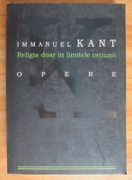Immanuel Kant - Opere. Religia doar in limitele ratiunii