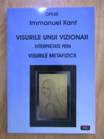 Immanuel Kant - Visurile unui vizionar. Interpretare prin visurile metafizicii