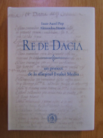 Ioan Aurel Pop - Re de Dacia. Un proiect de la sfarsitul Evului Mediu