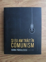 Ioana Parvulescu - Si eu am trait in comunism 