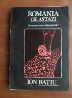Ion Ratiu - Romania de astazi. Comunism sau independenta?