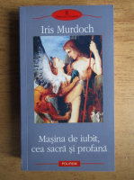 Iris Murdoch - Masina de iubit, cea sacra si profana