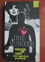 Iris Murdoch - Masina de iubit, cea sacra si profana