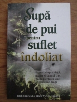 Jack Canfield, Mark Victor Hansen - Supa de pui pentru suflet indoliat. Povesti despre viata, moarte si cum sa treci peste pierderea unei persoane dragi