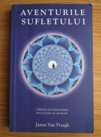 James Van Praagh - Aventurile sufletului. Calatorii prin dimensiunea fizica si prin cea spirituala