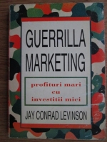 Jay Conrad Levinson - Guerrilla marketing. Profituri mari cu investitii mici