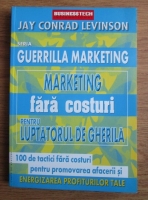 Jay Conrad Levinson - Marketing fara costuri pentru luptatorul de gherila. 100 de tactici fara costuri pentru promovarea afacerii si energizarea profiturilor tale