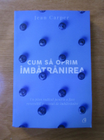 Jean Carper - Cum sa oprim imbatranirea