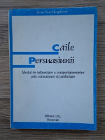 Jean Noel Kapferer - Caile persuasiunii. Modul de influentare a comportamentelor prin comunicare si publicitate