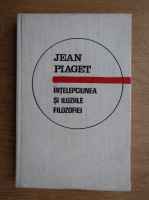 Jean Piaget - Intelepciunea si iluziile filozofiei