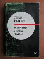 Jean Piaget - Intelepciunea si iluziile filozofiei