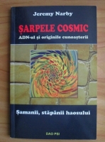 Jeremy Narby - Sarpele cosmic. ADN-ul si originile cunoasterii. Samanii, stapanii haosului