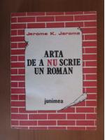 Jerome K Jerome - Arta de a nu scrie un roman