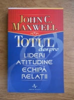 John C. Maxwell - Totul despre lideri, atitudine, echipa, relatii