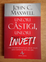 John C. Maxwell - Uneori castigi, uneori inveti. Cele mai importante lectii din viata sunt desprinse din esecuri