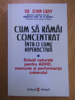 John Gray - Cum sa ramai concentrat intr-o lume hiperactiva