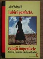 John Welwood - Iubiri perfecte, relatii imperfecte. Cum sa vindecam ranile sufletului