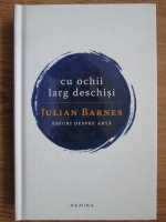 Julian Barnes - Cu ochii larg deschisi. Eseuri despre arta