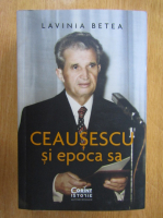 Lavinia Betea - Ceausescu si epoca sa