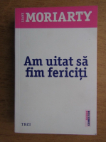 Liane Moriarty - Am uitat sa fim fericiti