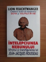 Lion Feuchtwanger - Intelepciunea nebunului. Sfarsitul si transfigurarea lui Jean-Jack Rousseau