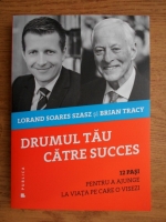 Lorand Soares Szasz, Brian Tracy - Drumul tau catre succes. 12 pasi pentru a ajunge la viata pe care o visezi