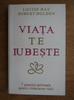 Louise L. Hay - Viata te iubeste. 7 practici spirituale pentru vindecare vietii