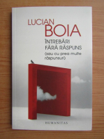 Lucian Boia - Intrebari fara raspuns sau cu prea multe raspunsuri
