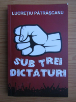 Lucretiu Patrascanu - Sub trei dictaturi