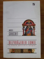 Marcel Gauchet - Dezvrajirea lumii. O istorie politica a religiei
