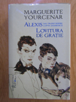 Marguerite Yourcenar - Alexis sau tratat despre lupta zadarnica. Lovitura de gratie
