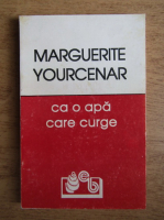 Marguerite Yourcenar - Ca o apa care curge