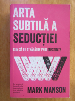 Mark Manson - Arta subtila a seductiei. Cum sa fii atragator prin onestitate