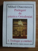 Mihail Diaconescu - Prelegeri de estetica Ortodoxiei. Teologie si estetica (volumul 1)