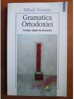 Mihail Neamtu - Gramatica ortodoxiei. Traditia dupa modernitate