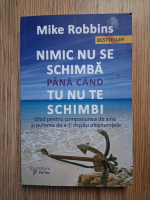 Mike Robbins - Nimic nu se schimba pana cand nu te schimbi. Ghid pentru compasiunea de sine si puterea de a-ti depasi obisnuitele